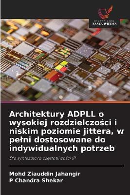 Architektury ADPLL o wysokiej rozdzielczości i niskim poziomie jittera, w pelni dostosowane do indywidualnych potrzeb - Mohd Ziauddin Jahangir,P Chandra Shekar - cover