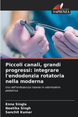 Piccoli canali, grandi progressi: integrare l'endodonzia rotatoria nella moderna - Enna Singla,Neetika Singh,Sanchit Kumar - cover