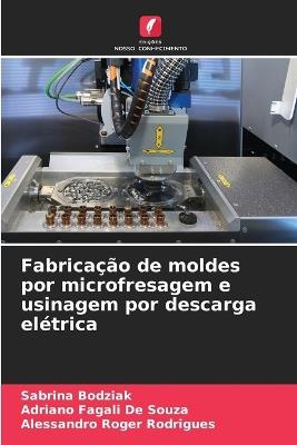 Fabricação de moldes por microfresagem e usinagem por descarga elétrica - Sabrina Bodziak,Adriano Fagali de Souza,Alessandro Roger Rodrigues - cover