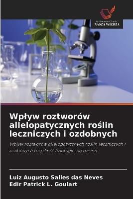 Wplyw roztworów allelopatycznych roślin leczniczych i ozdobnych - Luiz Augusto Salles Das Neves,Edir Patrick L Goulart - cover