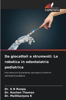 Da giocattoli a strumenti: La robotica in odontoiatria pediatrica - K B Roopa,Roshan Thomas,Mallikarjuna K - cover