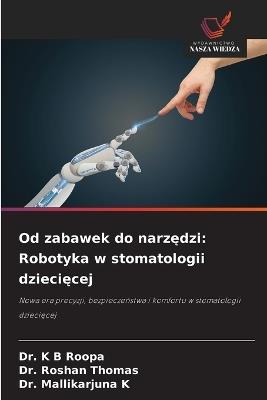 Od zabawek do narzędzi: Robotyka w stomatologii dziecięcej - K B Roopa,Roshan Thomas,Mallikarjuna K - cover