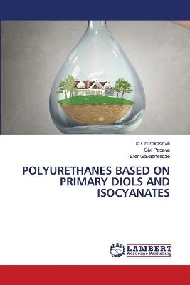 Polyurethanes Based on Primary Diols and Isocyanates - Ia Chitrekashvili,Givi Papava,Eter Gavashelidze - cover