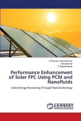 Performance Enhancement of Solar FPC Using PCM and Nanofluids - P Chandru Deva Kannan,A Sivakumar,C Subramanian - cover