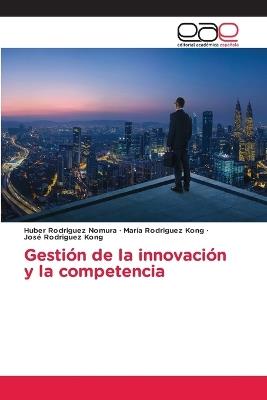 Gestión de la innovación y la competencia - Huber Rodriguez Nomura,Maria Rodriguez Kong,José Rodriguez Kong - cover