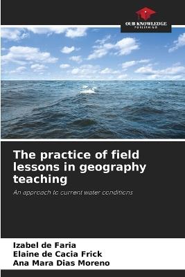The practice of field lessons in geography teaching - Izabel de Faria,Elaine de Cacia Frick,Ana Mara Dias Moreno - cover