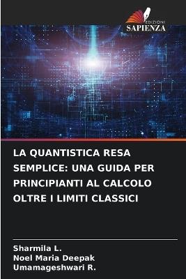 La Quantistica Resa Semplice: Una Guida Per Principianti Al Calcolo Oltre I Limiti Classici - Sharmila L,Noel Maria Deepak,Umamageshwari R - cover