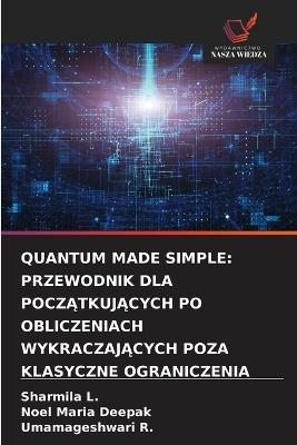 Quantum Made Simple: Przewodnik Dla PoczĄtkujĄcych Po Obliczeniach WykraczajĄcych Poza Klasyczne Ograniczenia - Sharmila L,Noel Maria Deepak,Umamageshwari R - cover