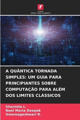 A Quântica Tornada Simples: Um Guia Para Principiantes Sobre Computação Para Além DOS Limites Clássicos - Sharmila L,Noel Maria Deepak,Umamageshwari R - cover