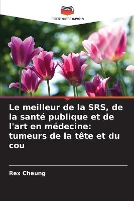 Le meilleur de la SRS, de la santé publique et de l'art en médecine: tumeurs de la tête et du cou - Rex Cheung - cover