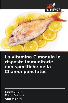 La vitamina C modula le risposte immunitarie non specifiche nella Channa punctatus - Seema Jain,Manu Varma,Anu Mohini - cover