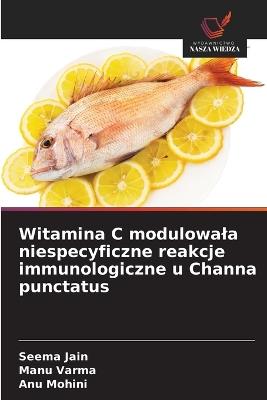 Witamina C modulowala niespecyficzne reakcje immunologiczne u Channa punctatus - Seema Jain,Manu Varma,Anu Mohini - cover