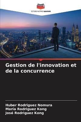 Gestion de l'innovation et de la concurrence - Huber Rodriguez Nomura,Maria Rodriguez Kong,José Rodriguez Kong - cover