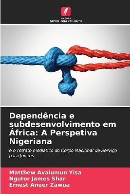 Dependência e subdesenvolvimento em África: A Perspetiva Nigeriana - Matthew Avalumun Yisa,Ngutor James Shar,Ernest Aneer Zawua - cover