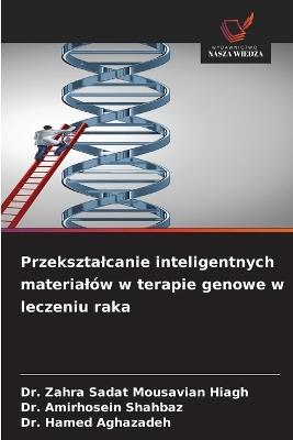 Przeksztalcanie inteligentnych materialów w terapie genowe w leczeniu raka - Zahra Sadat Mousavian Hiagh,Amirhosein Shahbaz,Hamed Aghazadeh - cover
