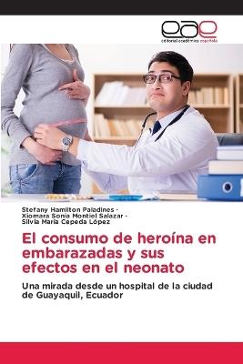 El consumo de heroína en embarazadas y sus efectos en el neonato - Stefany Hamilton Paladines,Xiomara Sonia Montiel Salazar,Silvia María Cepeda López - cover