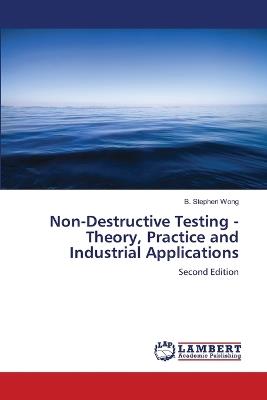 Non-Destructive Testing - Theory, Practice and Industrial Applications - B Stephen Wong - cover