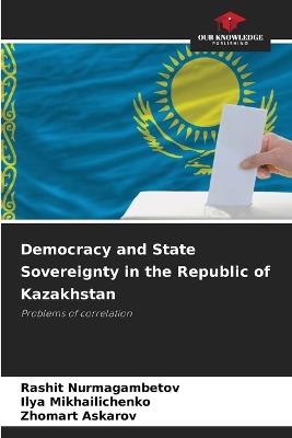 Democracy and State Sovereignty in the Republic of Kazakhstan - Rashit Nurmagambetov,Ilya Mikhailichenko,Zhomart Askarov - cover