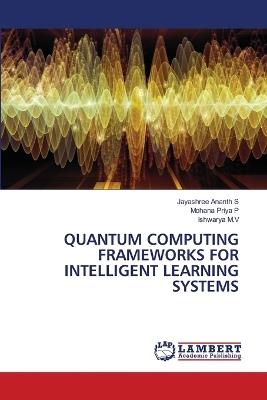 Quantum Computing Frameworks for Intelligent Learning Systems - Jayashree Ananth S,Mohana Priya P,Ishwarya M V - cover
