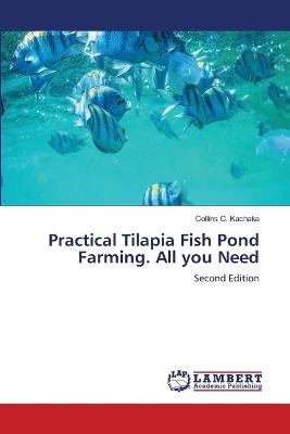 Practical Tilapia Fish Pond Farming. All you Need - Collins C Kachaka - cover