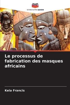 Le processus de fabrication des masques africains - Kela Francis - cover