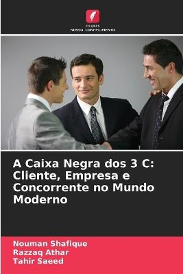A Caixa Negra dos 3 C: Cliente, Empresa e Concorrente no Mundo Moderno - Nouman Shafique,Razzaq Athar,Tahir Saeed - cover