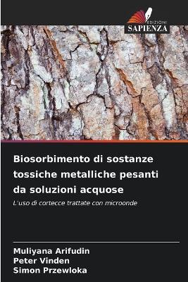 Biosorbimento di sostanze tossiche metalliche pesanti da soluzioni acquose - Muliyana Arifudin,Peter Vinden,Simon Przewloka - cover