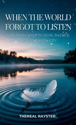 When the World Forgot to Listen: A Journey Back to Soul, Silence, and Synchronicity: A Guide to Spiritual Awakening for Sensitive Souls in a Noisy World: Inner Peace, Mindfulness, and Healing - Thereal Rayster - cover