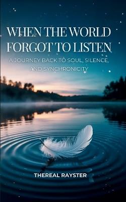 When the World Forgot to Listen: A Guide to Spiritual Awakening for Sensitive Souls in a Noisy World: Inner Peace, Mindfulness, and Healing - Thereal Rayster - cover