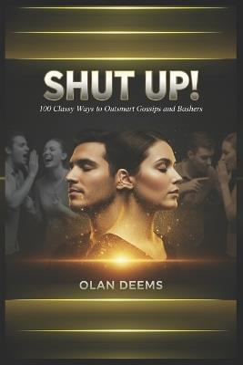 SHUT UP! 100 Classy Ways to Outsmart Gossips and Bashers: Build Unshakable Confidence and Win Respect Without Arguing, Fighting, or Explaining Yourself The Psychology of Grace Under Fire - Olan Deems - cover
