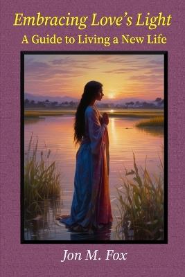 Embracing Love's Light - A Guide to Living a New Life - Jon M Fox - cover