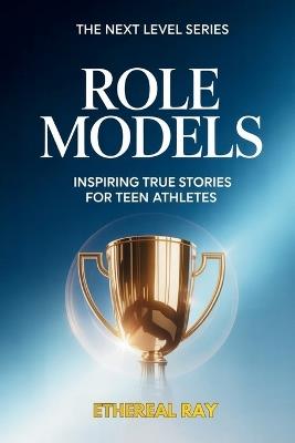Role Models - Inspiring True Stories for Teen Athletes: Legendary Champions, Real Challenges, and a Teen's Guide to Building Mental Toughness, Crushing Goals, and Handling Pressure - Ethereal Ray - cover