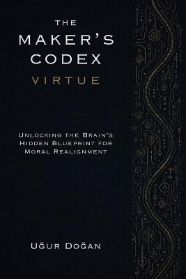 The Maker's Codex - Virtue: Unlocking the Brain's Hidden Blueprint for Moral Realignment - Uğur Doğan - cover