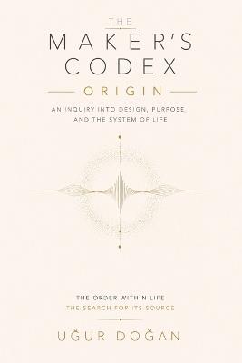 The Maker's Codex - Origin: Origin: An Inquiry into Design, Purpose, and the System of Life - Uğur Doğan - cover