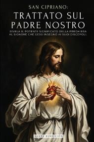San Cipriano: Trattato Sul Padre Nostro: Il Potente Significato del Padre Nostro. Il Segreto Della Preghiera Che Gesù Insegnò AI Suoi Discepoli - Trattato Della Preghiera Al Signore. Dominica Oratione - Edizione Illustrata