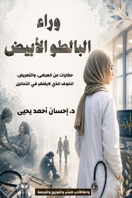وراء البالطو الأبيض: حكايات عن المرضى، التمريض، والخوف الذي لا  - د. إحسان أحمد يحيى - cover