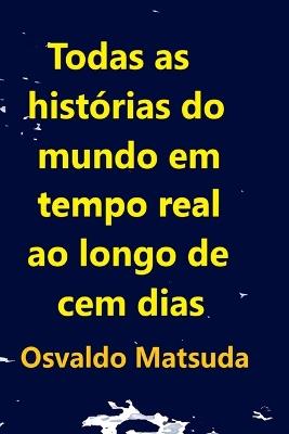 Todas As Histórias Do Mundo Em Tempo Real Ao Longo De Cem D - Matsuda Osvaldo - cover