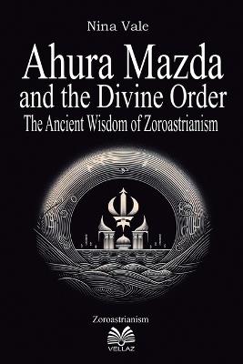Ahura Mazda and the Divine Order - The Ancient Wisdom of Zoroastrianism - Nina Vale,Luiz Santos - cover