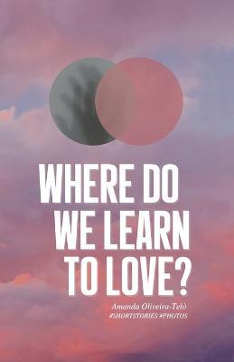 Where Do We Learn to Love?: Short Stories & Photos - Amanda Oliveira-Telo - cover