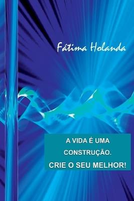 A Vida ? Uma Constru??o. Crie O Seu Melhor! - Holanda F?tima - cover
