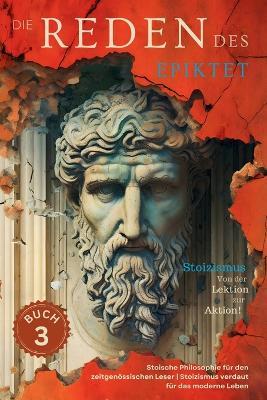 Die Reden des Epiktet (Buch 3) - Stoizismus Von der Lektion zur Aktion!: Stoische Philosophie f?r den zeitgen?ssischen Leser Stoizismus verdaut f?r das moderne Leben - Epiktet - cover