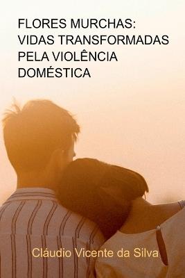 Flores Murchas: Vidas Transformadas Pela Viol?ncia Dom?stic - Silva Cl?udio - cover