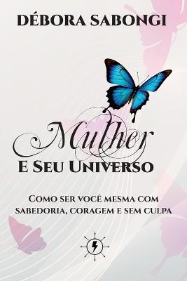 Mulher e Seu Universo: Como ser você mesma com sabedoria, coragem e sem culpa - Débora Sabongi - cover