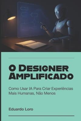 O Designer Amplificado: Como Usar IA Para Criar Experiências Mais Humanas, Não Menos - Eduardo Loro - cover