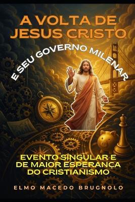A Volta De Jesus Cristo e Seus Governo Milenar: Evento Singular e de Maior Esperança do Cristianismo - Elmo Elmo Brugnolo - cover