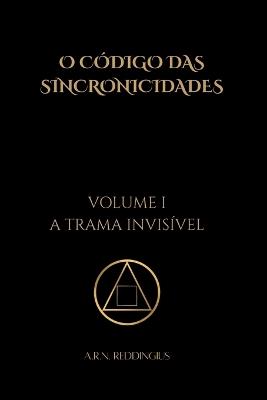 O Código das Sincronicidades - Volume I: A Trama Invisível - A R N Reddingius - cover