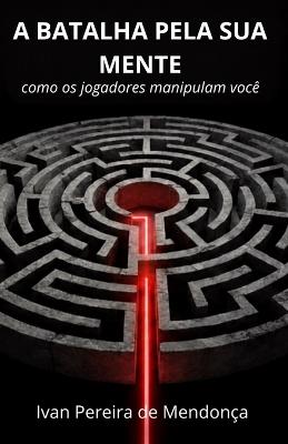 A Batalha Pela Sua Mente: Como os Players Manipulam Você - Ivan Pereira de Mendonça - cover