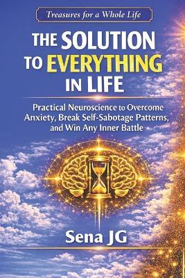 The Solution to Everything in Life: Practical Neuroscience to Overcome Anxiety, Break Self-Sabotage Patterns, and Win Any Inner Battle - Sena Jg - cover