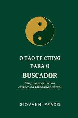 O Tao Te Ching para o Buscador: Um guia acessível ao clássico da sabedoria oriental - Giovanni Prado - cover
