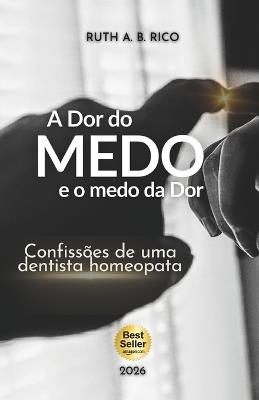 A Dor do Medo e o Medo da Dor: Confissões de uma Dentista Homeopata sobre Odontologia Humanizada, autoconhecimento e a arte de curar. - Ruth Rico - cover